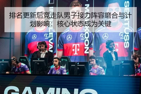 排名更新后竞走队男子接力阵容磨合与计划影响：核心状态成为关键